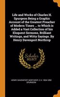 Life and Works of Charles H. Spurgeon Being a Graphic Account of the Greatest Preacher of Modern Times ... to Which is Added a Vast Collection of his Eloquent Sermons, Brilliant Writings, and Witty Sayings. By Henry Davenport Northrop