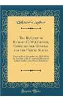 The Banquet to Richard C. McCormick, Commissioner-General for the United States: Given in Paris November 26, 1878; With an Account of the Testimonial Presented to Him by the United States Exhibitors (Classic Reprint)