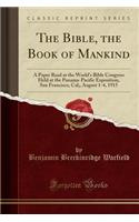 The Bible, the Book of Mankind: A Paper Read at the World's Bible Congress Held at the Panama-Pacific Exposition, San Francisco, Cal;, August 1-4, 1915 (Classic Reprint)