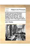 A Plain Account of Christian Perfection, as Believed and Taught by the REV. Mr. John Wesley, from the Year 1725, to the Year 1777. the Eighth Edition.