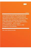 The Steam Engine Indicator and Its Appliances. Being a Comprehensive Treatise for the Use of Constructing, Erecting and Operating Engineers, Superintendents, Master Mechanics, and Students ... with Many Illustrations, Rules, Tables, and Examples fo