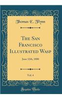 The San Francisco Illustrated Wasp, Vol. 4: June 12th, 1880 (Classic Reprint)