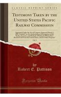 Testimony Taken by the United States Pacific Railway Commission, Vol. 5: Appointed Under the Act of Congress Approved March 3, 1887, Entitled 