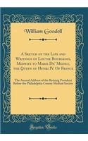 A Sketch of the Life and Writings of Louyse Bourgeois, Midwife to Marie De' Medici, the Queen of Henri IV. of France: The Annual Address of the Retiring President Before the Philadelphia County Medical Society (Classic Reprint)