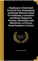 Stephenson's Illustrated Practical Test, Examination and Ready Reference Book for Stationary, Locomotive and Marine Engineers, Firemen, Electricians and Machinists, to Procure Steam Engineer's Licence