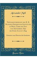 ThÃ¤tigkeitsbericht Des K. K. Blinden-Erziehungs-Institutes in Wien, Ã?ber Die Zeit Von September 1890 Bis Ende August 1894: Erstattet Vom Director Des Institutes (Classic Reprint)