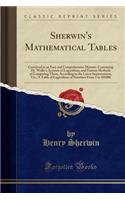 Sherwin's Mathematical Tables: Contrived in an Easy and Comprehensive Manner, Containing Dr. Wallis's Account of Logarithms, and Various Methods of Computing Them, According to the Latest Improvement, Viz., a Table of Logarithms of Numbers from 1 t