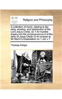 A collection of tracts, relating to the deity, worship, and satisfaction of the Lord Jesus Christ, viz 1 An humble inquiry into the scripture-account of the deity of Jesus Christ 12 An answer to Mr Martin's Dissertation on 1 Joh v 7