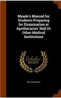 Meade's Manual for Students Preparing for Examination at Apothecaries' Hall Or Other Medical Institutions