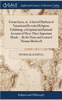 Forma Sacra, or, A Sacred Platform of Natural and Revealed Religion; Exhibiting, a Scriptual and Rational Account of These Three Important Heads ... By the Pious and Learned Thomas Blackwell