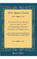 Constitutional Rules or By-Laws, of the Incorporated Baptist Church, in Charleston: Revised and Amended, and Confirmed as Amended, April 2, 1824; To Which Is Prefixed, the Act of Incorporation of Said Church (Classic Reprint)