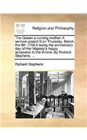 The Queen a nursing mother. A sermon preach'd on Thursday, March the 8th 1704-5 being the anniversary day of Her Majesty's happy accession to the throne. By Richard Stephens, ...