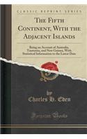 The Fifth Continent, with the Adjacent Islands: Being an Account of Australia, Tasmania, and New Guinea, with Statistical Information to the Latest Da