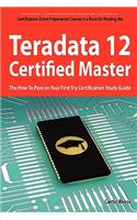 Teradata 12 Certified Master Exam Preparation Course in a Book for Passing the Teradata 12 Master Certification Exam - The How to Pass on Your First T