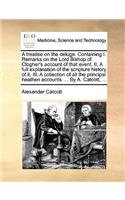 A Treatise on the Deluge. Containing I. Remarks on the Lord Bishop of Clogher's Account of That Event. II. a Full Explanation of the Scripture History of It. III. a Collection of All the Principal Heathen Accounts. ... by A. Catcott, ...