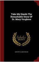 Take My Hands The Remarkable Story OF Dr. Mary Verghese