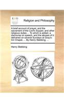 A Brief Account of Prayer, and the Sacrament of the Lord's Supper; And Other Religious Duties ... to Which Is Added, a Discourse on Speech, and the Abuses of It