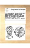 A full and impartial account of the tryal of the Reverend Mr. Francis Higgins, Prebendary of Christ-Church in Dublin; before His Grace the Lord Lieutenant and Council of Ireland, Also, a presentment of the Grand-Jury of Dublin.