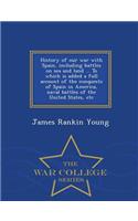 History of Our War with Spain, Including Battles on Sea and Land ... to Which Is Added a Full Account of the Conquests of Spain in America, Naval Battles of the United States, Etc - War College Series