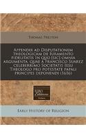 Appendix Ad Disputationem Theologicam de Iuramento Fidelitatis in Quo [Sic] Omnia Argumenta, Quae a Francisco Suarez Celeberrimo Societatis Iesu Theologo Pro Potestate Papali Principes Deponendi (1616)