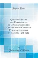 Questions Set at the Examinations of Candidates for the Certificate of Certified Public Accountant in Illinois, 1903-1912 (Classic Reprint)