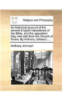 An Historical Account of the Several English Translations of the Bible, and the Opposition They Met with from the Church of Rome. by Anthony Johnson, ...