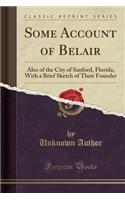 Some Account of Belair: Also of the City of Sanford, Florida, with a Brief Sketch of Their Founder (Classic Reprint)