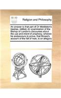 An Answer to That Part of Dr Middleton's Treatise, Intitled, an Examination of the Bishop of London's Discourses about the Use and Intent of Prophesy, Wherein He Endeavours to Prove, That Moses's Account of the Fall of Man, Is an Allegory