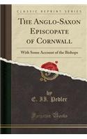 The Anglo-Saxon Episcopate of Cornwall: With Some Account of the Bishops (Classic Reprint)