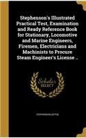 Stephenson's Illustrated Practical Test, Examination and Ready Reference Book for Stationary, Locomotive and Marine Engineers, Firemen, Electricians and Machinists to Procure Steam Engineer's License ..