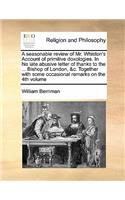 A seasonable review of Mr. Whiston's Account of primitive doxologies. In his late abusive letter of thanks to the ... Bishop of London, &c. Together with some occasional remarks on the 4th volume