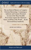 new Book of Martyrs; or Complete Christian Martyrology. Containing an Authentic and Genuine Historical Account of the Many Dreadful Persecutions Against the Church of Christ, in all Parts of the World, ... By the Reverend Henry Southwell,