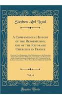 A Compendious History of the Reformation, and of the Reformed Churches in France, Vol. 4: From the First Beginnings of the Reformation, to the Repealing of the Edict of Nantz, with an Account of the Late Persecution of the French Protestants Under