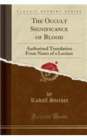 The Occult Significance of Blood: Authorised Translation from Notes of a Lecture (Classic Reprint)