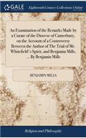 An Examination of the Remarks Made by a Curate of the Diocese of Canterbury, on the Account of a Controversy Between the Author of The Trial of Mr. Whitefield's Spirit, and Benjamin Mills, ... By Benjamin Mills