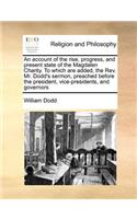 An Account of the Rise, Progress, and Present State of the Magdalen Charity. to Which Are Added, the REV. Mr. Dodd's Sermon, Preached Before the President, Vice-Presidents, and Governors