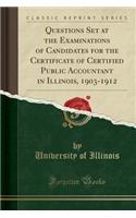 Questions Set at the Examinations of Candidates for the Certificate of Certified Public Accountant in Illinois, 1903-1912 (Classic Reprint)