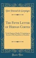 The Fifth Letter of Hernan Cortes: To the Emperor Charles V Containing an Account of His Expedition to Honduras (Classic Reprint)