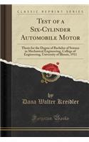 Test of a Six-Cylinder Automobile Motor: Thesis for the Degree of Bachelor of Science in Mechanical Engineering, College of Engineering, University of Illinois, 1911 (Classic Reprint)