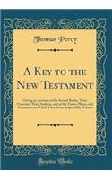 A Key to the New Testament: Giving an Account of the Several Books, Their Contents, Their Authors, and of the Times, Places, and Occasions, on Which They Were Respectfully Written (Classic Reprint)