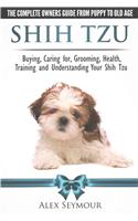 Shih Tzu Dogs - The Complete Owners Guide from Puppy to Old Age. Buying, Caring For, Grooming, Health, Training and Understanding Your Shih Tzu