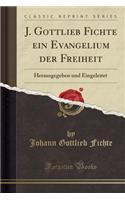 J. Gottlieb Fichte Ein Evangelium Der Freiheit: Herausgegeben Und Eingeleitet (Classic Reprint)