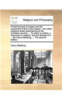 A Brief Account of Prayer, and the Sacrament of the Lord's Supper; And Other Religious Duties Appertaining to the Christian Worship. ... to Which Is Added, a Discourse on Speech, and the Abuses of It