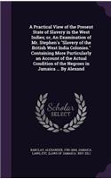 A Practical View of the Present State of Slavery in the West Indies; Or, an Examination of Mr. Stephen's Slavery of the British West India Colonies. Containing More Particularly an Account of the Actual Condition of the Negroes in Jamaica ... by Al