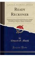 Ready Reckoner: Mathematical Universal Manual with Directions, Examples and Complete Computation Tables, for the Practical Use of Technologists, Engineers, Builders and Merchants (Classic Reprint)