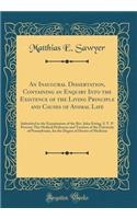 An Inaugural Dissertation, Containing an Enquiry Into the Existence of the Living Principle and Causes of Animal Life: Submitted to the Examination of the Rev. John Ewing, S. T. P. Provost; The Medical Professors and Trustees of the University of P