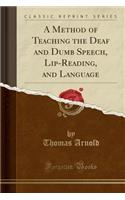 A Method of Teaching the Deaf and Dumb Speech, Lip-Reading, and Language (Classic Reprint)