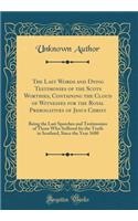 The Last Words and Dying Testimonies of the Scots Worthies, Containing the Cloud of Witnesses for the Royal Prerogatives of Jesus Christ: Being the Last Speeches and Testimonies of Those Who Suffered for the Truth in Scotland, Since the Year 1680