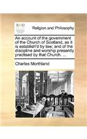 Account of the Government of the Church of Scotland, as It Is Establish'd by Law; And of the Discipline and Worship Presently Practised by That Church. ...