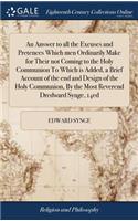 An Answer to All the Excuses and Pretences Which Men Ordinarily Make for Their Not Coming to the Holy Communion to Which Is Added, a Brief Account of the End and Design of the Holy Communion, by the Most Reverend Dredward Synge, 14ed